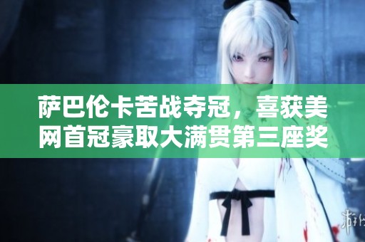 萨巴伦卡苦战夺冠，喜获美网首冠豪取大满贯第三座奖杯