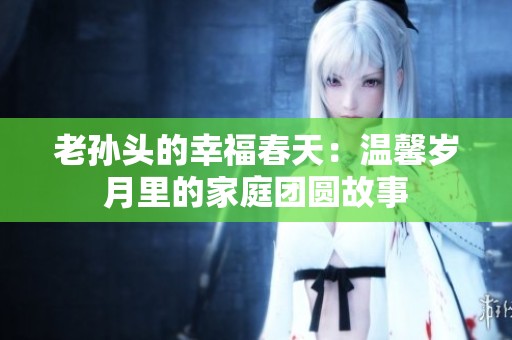 老孙头的幸福春天：温馨岁月里的家庭团圆故事