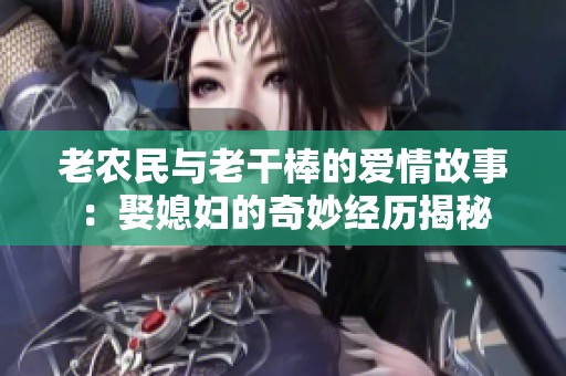 老农民与老干棒的爱情故事：娶媳妇的奇妙经历揭秘