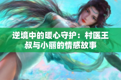 逆境中的暖心守护：村医王叔与小丽的情感故事