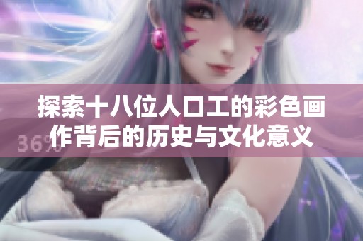 探索十八位人口工的彩色画作背后的历史与文化意义