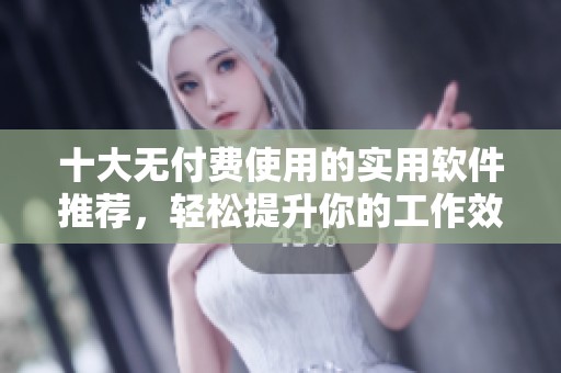 十大无付费使用的实用软件推荐，轻松提升你的工作效率