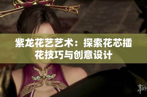 紫龙花艺艺术：探索花芯插花技巧与创意设计