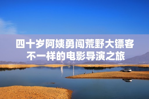 四十岁阿姨勇闯荒野大镖客 不一样的电影导演之旅