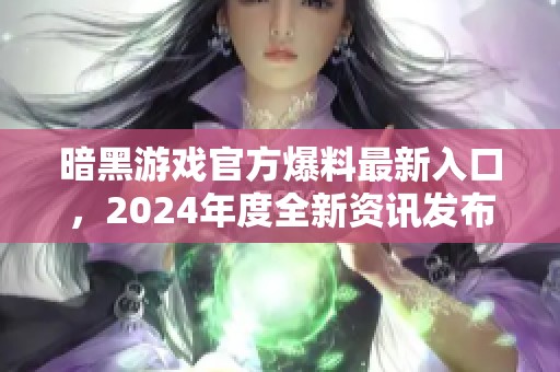 暗黑游戏官方爆料最新入口，2024年度全新资讯发布