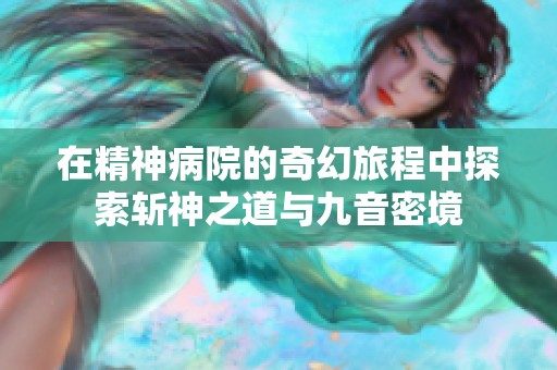 在精神病院的奇幻旅程中探索斩神之道与九音密境