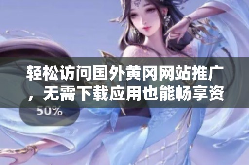 轻松访问国外黄冈网站推广，无需下载应用也能畅享资源