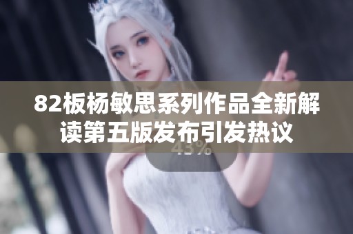 82板杨敏思系列作品全新解读第五版发布引发热议
