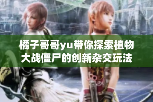 橘子哥哥yu带你探索植物大战僵尸的创新杂交玩法