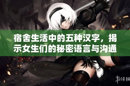 宿舍生活中的五种汉字，揭示女生们的秘密语言与沟通特色