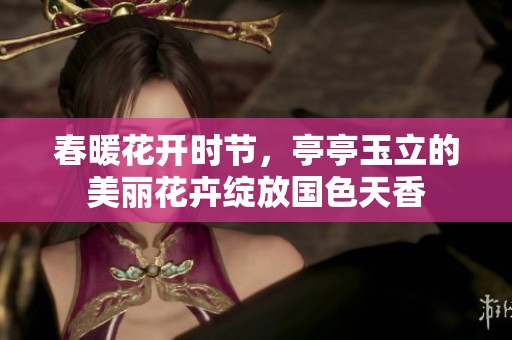 春暖花开时节，亭亭玉立的美丽花卉绽放国色天香
