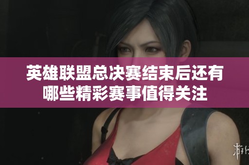 英雄联盟总决赛结束后还有哪些精彩赛事值得关注