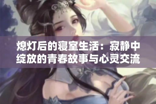 熄灯后的寝室生活：寂静中绽放的青春故事与心灵交流