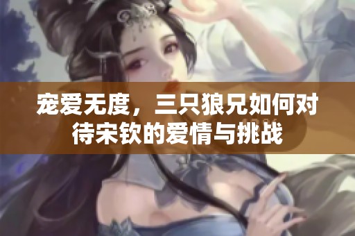 宠爱无度，三只狼兄如何对待宋钦的爱情与挑战