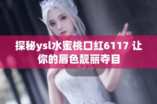 探秘ysl水蜜桃口红6117 让你的唇色靓丽夺目