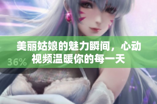 美丽姑娘的魅力瞬间，心动视频温暖你的每一天