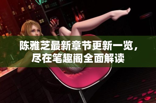 陈雅芝最新章节更新一览，尽在笔趣阁全面解读
