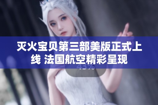 灭火宝贝第三部美版正式上线 法国航空精彩呈现