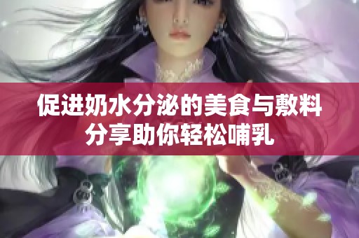 促进奶水分泌的美食与敷料分享助你轻松哺乳