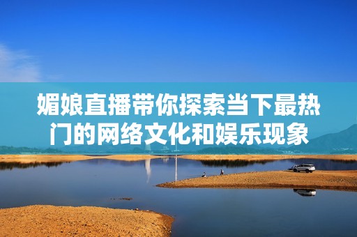 媚娘直播带你探索当下最热门的网络文化和娱乐现象