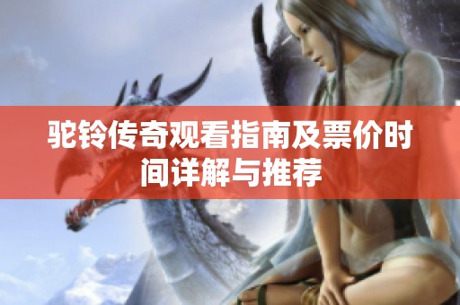 驼铃传奇观看指南及票价时间详解与推荐