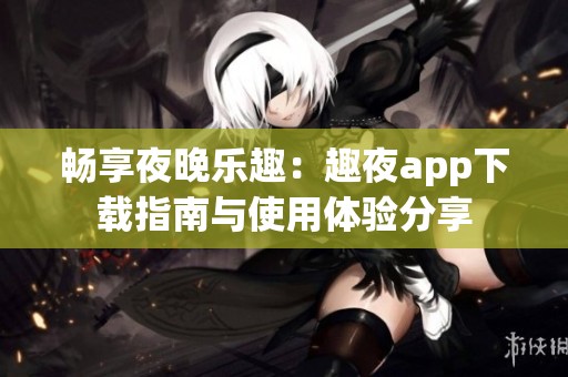 畅享夜晚乐趣：趣夜app下载指南与使用体验分享