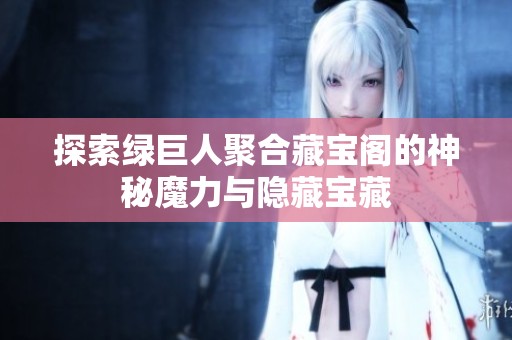 探索绿巨人聚合藏宝阁的神秘魔力与隐藏宝藏