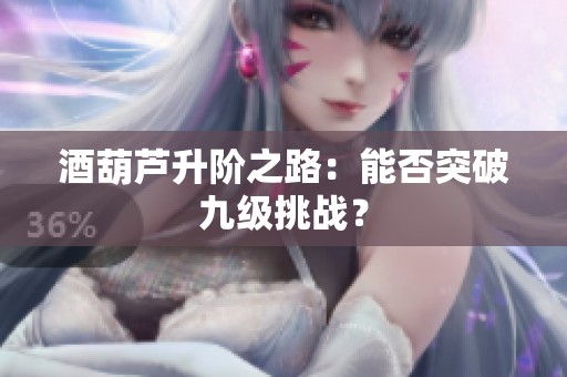 酒葫芦升阶之路：能否突破九级挑战？