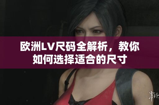 欧洲LV尺码全解析，教你如何选择适合的尺寸