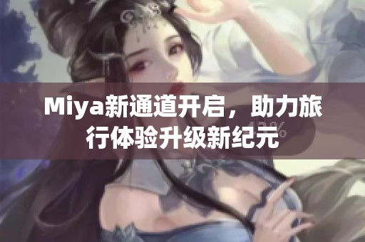Miya新通道开启，助力旅行体验升级新纪元