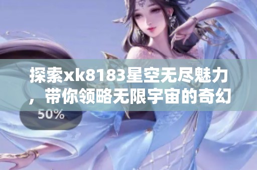 探索xk8183星空无尽魅力，带你领略无限宇宙的奇幻之旅