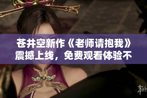 苍井空新作《老师请抱我》震撼上线，免费观看体验不可错过