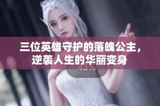 三位英雄守护的落魄公主，逆袭人生的华丽变身