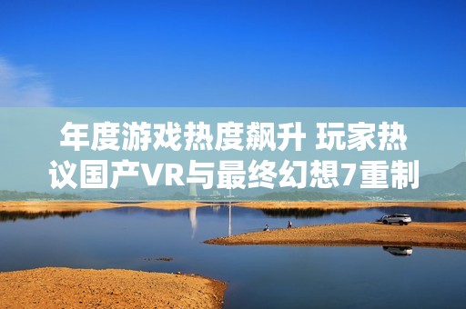 年度游戏热度飙升 玩家热议国产VR与最终幻想7重制版