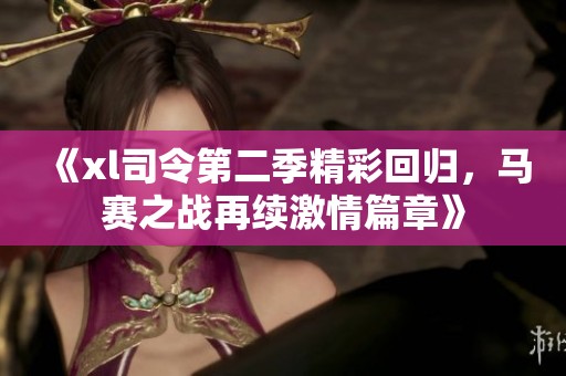 《xl司令第二季精彩回归，马赛之战再续激情篇章》