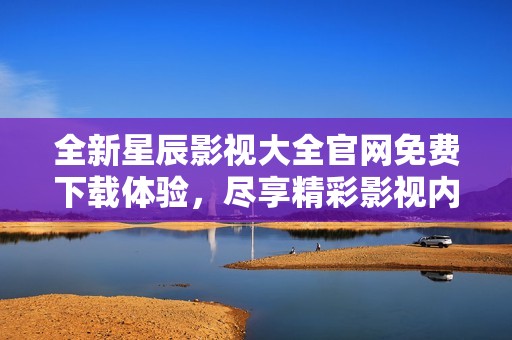 全新星辰影视大全官网免费下载体验，尽享精彩影视内容