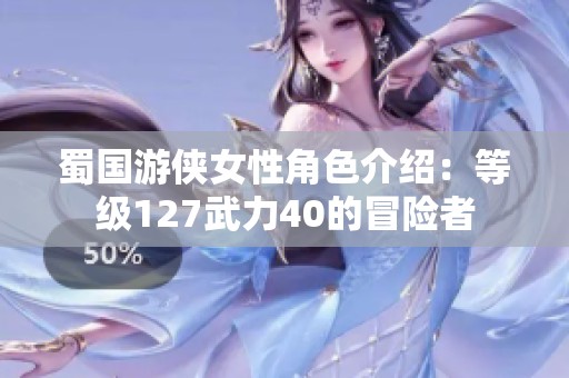 蜀国游侠女性角色介绍：等级127武力40的冒险者