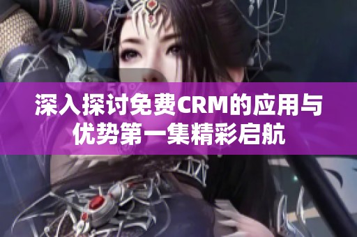 深入探讨免费CRM的应用与优势第一集精彩启航