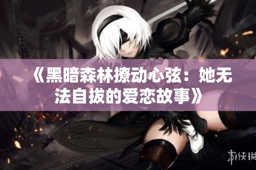 《黑暗森林撩动心弦：她无法自拔的爱恋故事》