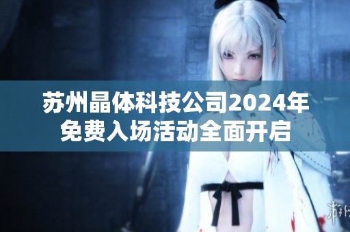 苏州晶体科技公司2024年免费入场活动全面开启