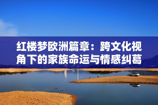 红楼梦欧洲篇章：跨文化视角下的家族命运与情感纠葛