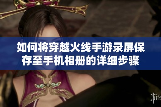 如何将穿越火线手游录屏保存至手机相册的详细步骤
