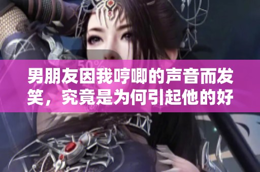 男朋友因我哼唧的声音而发笑，究竟是为何引起他的好奇