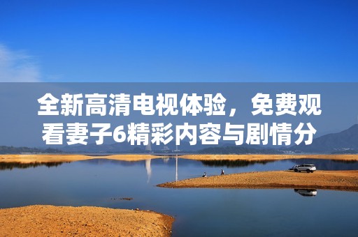 全新高清电视体验，免费观看妻子6精彩内容与剧情分析