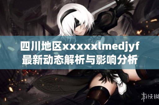 四川地区xxxxxlmedjyf最新动态解析与影响分析