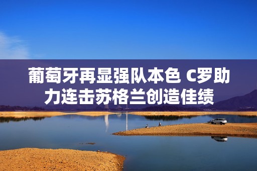 葡萄牙再显强队本色 C罗助力连击苏格兰创造佳绩