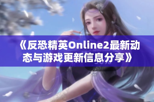 《反恐精英Online2最新动态与游戏更新信息分享》