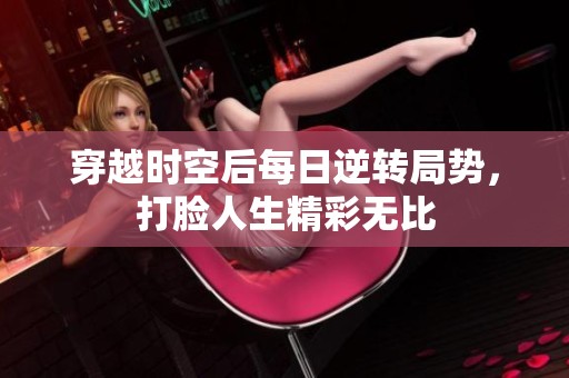穿越时空后每日逆转局势，打脸人生精彩无比