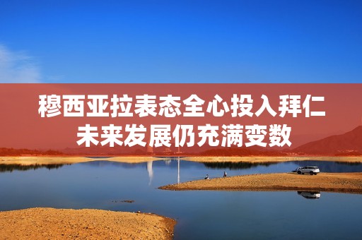 穆西亚拉表态全心投入拜仁 未来发展仍充满变数