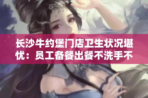 长沙牛约堡门店卫生状况堪忧：员工备餐出餐不洗手不佩戴手套